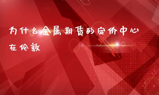 为什么金属期货的定价中心在伦敦_https://cj002.lansai.wang_财经百问_第1张