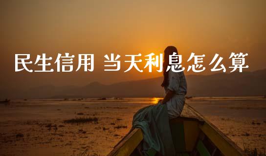 民生信用 当天利息怎么算_https://cj002.lansai.wang_理财问答_第1张