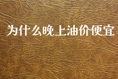 为什么晚上油价便宜_https://cj002.lansai.wang_期货问答_第1张