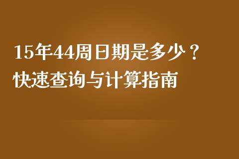 15年44周日期是多少？快速查询与计算指南_https://cj002.lansai.wang_金融问答_第1张