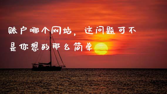 账户哪个网站，这问题可不是你想的那么简单_https://cj002.lansai.wang_财经问答_第1张