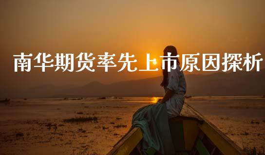 南华期货率先上市原因探析_https://cj002.lansai.wang_财经百问_第1张