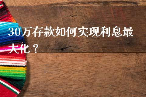 30万存款如何实现利息最大化？_https://cj002.lansai.wang_期货问答_第1张