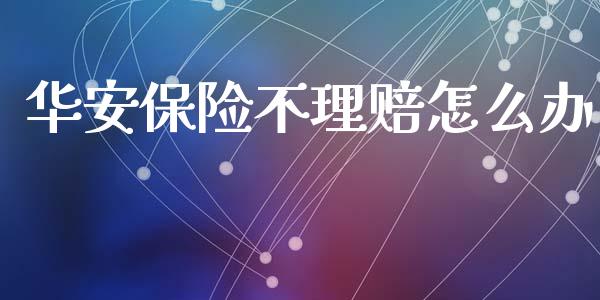 华安保险不理赔怎么办_https://cj002.lansai.wang_保险问答_第1张