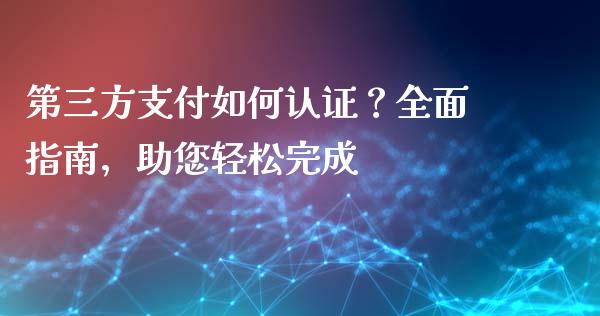 第三方支付如何认证？全面指南，助您轻松完成_https://cj002.lansai.wang_财经百问_第1张