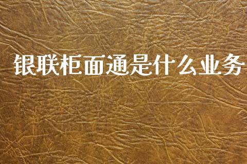 银联柜面通是什么业务_https://cj002.lansai.wang_金融问答_第1张