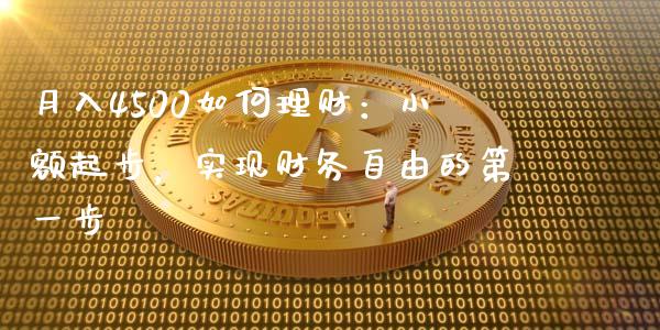 月入4500如何理财：小额起步，实现财务自由的第一步_https://cj002.lansai.wang_财经问答_第1张