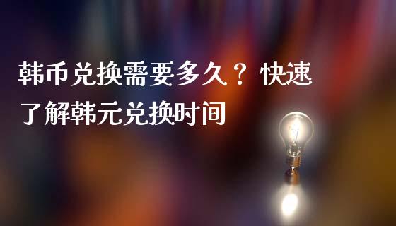 韩币兑换需要多久？ 快速了解韩元兑换时间_https://cj002.lansai.wang_金融问答_第1张
