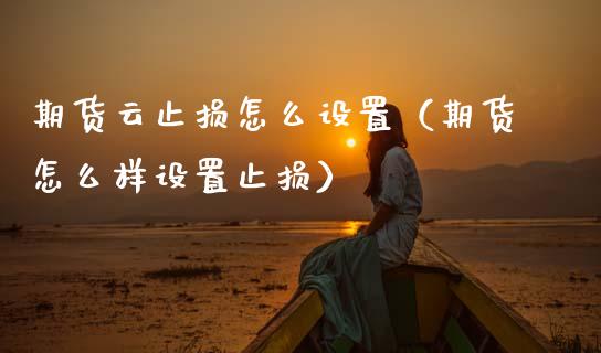 期货云止损怎么设置(期货怎么样设置止损)_财经问答_第1张_财经百问网 期货云止损怎么设置(期货怎么样设置止损)_https://cj002.lansai.wang_财经问答_第1张