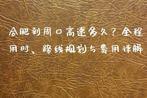 合肥到周口高速多久？全程用时、路线规划与费用详解_https://cj002.lansai.wang_保险问答_第1张