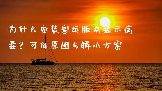 为什么安装富远版本提示病毒？可能原因与解决方案_https://cj002.lansai.wang_金融问答_第1张
