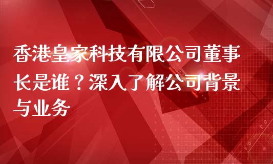 香港皇家科技有限公司董事长是谁？深入了解公司背景与业务_https://cj002.lansai.wang_金融问答_第1张