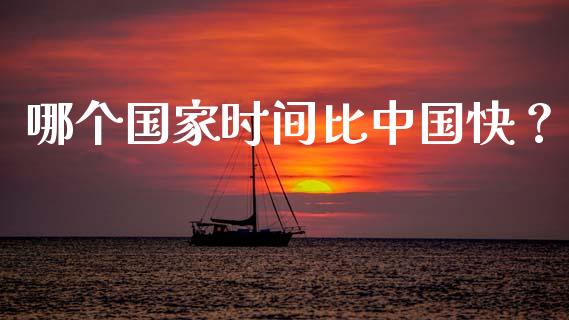哪个国家时间比中国快？_https://cj002.lansai.wang_会计问答_第1张