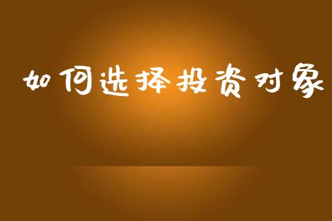 如何选择投资对象_https://cj002.lansai.wang_财经百问_第1张