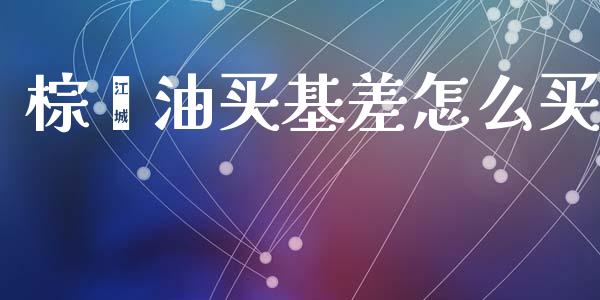 棕榈油买基差怎么买_https://cj002.lansai.wang_股市问答_第1张