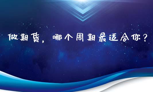 做期货，哪个周期最适合你？_https://cj002.lansai.wang_会计问答_第1张