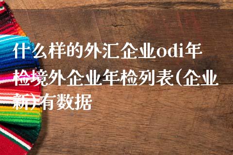 什么样的外汇企业odi年检境外企业年检列表(企业新)有数据_https://cj002.lansai.wang_财经问答_第1张