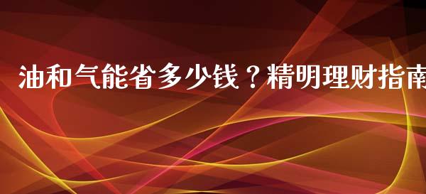 油和气能省多少钱？精明理财指南_https://cj002.lansai.wang_金融问答_第1张