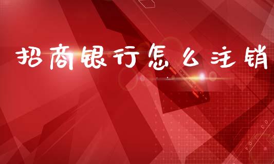 招商银行怎么注销_https://cj002.lansai.wang_金融问答_第1张