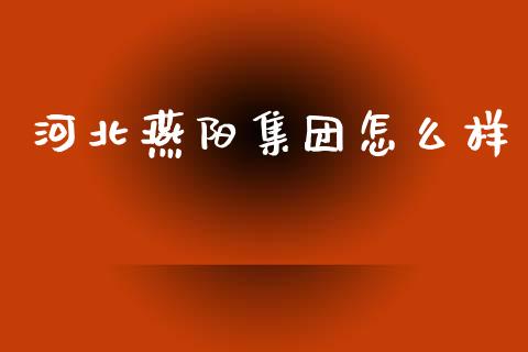 河北燕阳集团怎么样_https://cj002.lansai.wang_股市问答_第1张