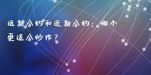 远期合约和近期合约：哪个更适合炒作？_https://cj002.lansai.wang_股市问答_第1张