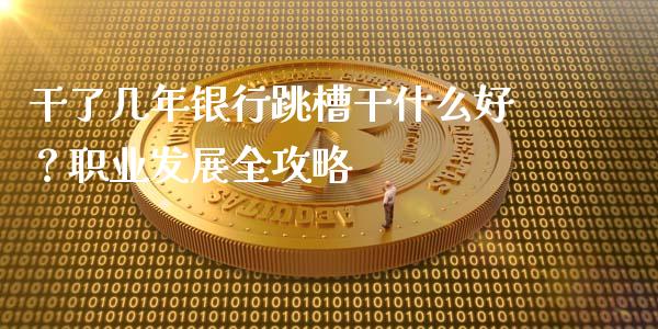 干了几年银行跳槽干什么好？职业发展全攻略_https://cj002.lansai.wang_保险问答_第1张