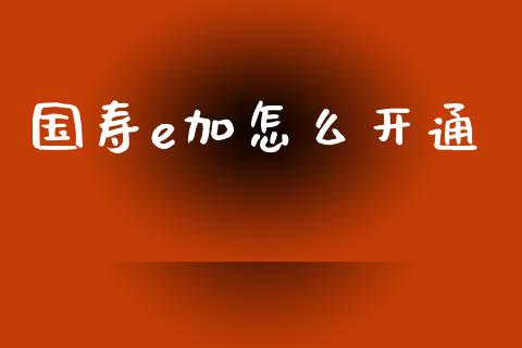 国寿e加怎么开通_https://cj002.lansai.wang_保险问答_第1张