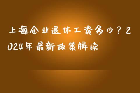 上海企业退休工资多少？2024年最新政策解读_https://cj002.lansai.wang_财经百问_第1张