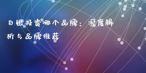 白银投资哪个品牌：深度解析与品牌推荐_https://cj002.lansai.wang_金融问答_第1张