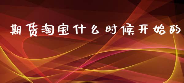 期货淘宝什么时候开始的_https://cj002.lansai.wang_期货问答_第1张