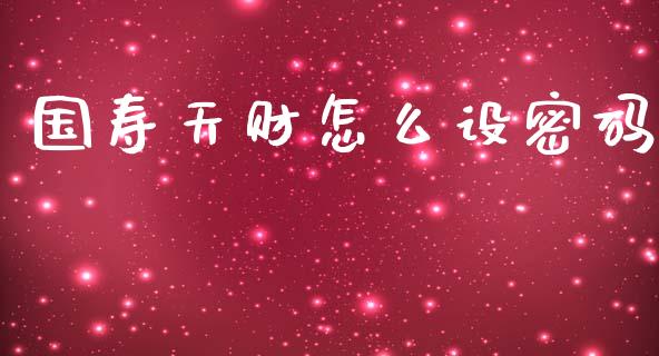 国寿天财怎么设密码_https://cj002.lansai.wang_保险问答_第1张