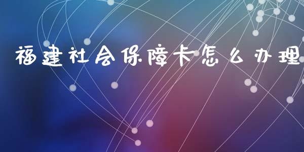 福建社会保障卡怎么办理_https://cj002.lansai.wang_保险问答_第1张