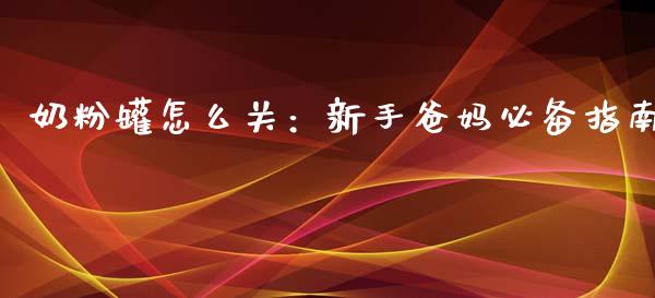 奶粉罐怎么关：新手爸妈必备指南_https://cj002.lansai.wang_期货问答_第1张