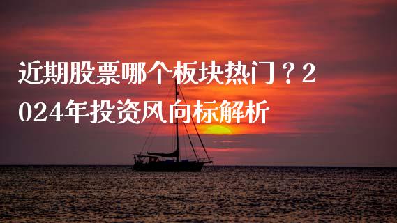 近期股票哪个板块热门？2024年投资风向标解析_https://cj002.lansai.wang_期货问答_第1张