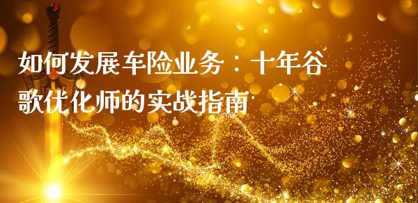 如何发展车险业务:十年谷歌优化师的实战指南_保险问答_第1张_财经百问网 如何发展车险业务:十年谷歌优化师的实战指南_https://cj002.lansai.wang_保险问答_第1张