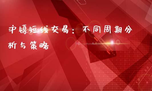 沪镍短线交易：不同周期分析与策略_https://cj002.lansai.wang_金融问答_第1张