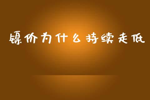 镍价为什么持续走低_https://cj002.lansai.wang_理财问答_第1张