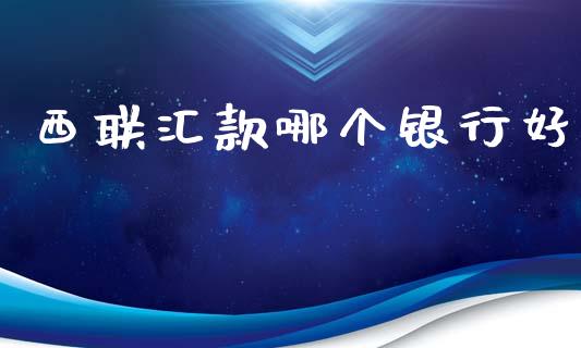 西联汇款哪个银行好_https://cj002.lansai.wang_理财问答_第1张