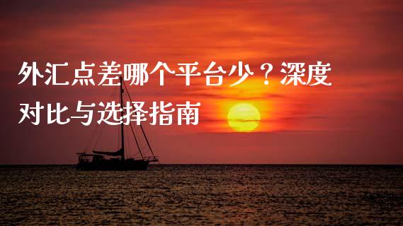 外汇点差哪个平台少？深度对比与选择指南_https://cj002.lansai.wang_期货问答_第1张