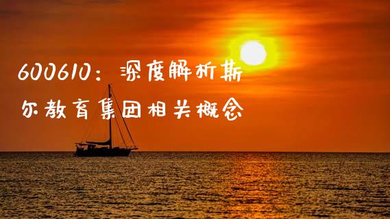 600610：深度解析斯尔教育集团相关概念_https://cj002.lansai.wang_期货问答_第1张