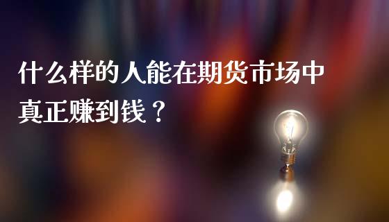 什么样的人能在期货市场中真正赚到钱？_https://cj002.lansai.wang_股市问答_第1张