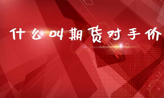 什么叫期货对手价_https://cj002.lansai.wang_期货问答_第1张