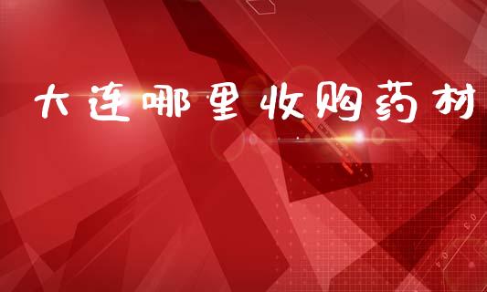 大连哪里收购药材_https://cj002.lansai.wang_财经问答_第1张