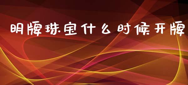 明牌珠宝什么时候开牌_https://cj002.lansai.wang_理财问答_第1张