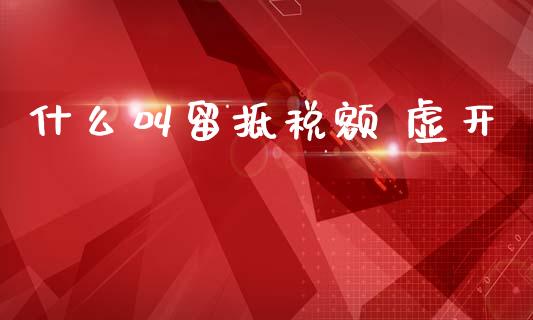 什么叫留抵税额 虚开_https://cj002.lansai.wang_会计问答_第1张