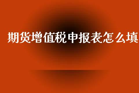 期货增值税申报表怎么填_https://cj002.lansai.wang_理财问答_第1张
