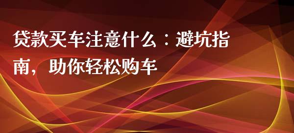 贷款买车注意什么：避坑指南，助你轻松购车_https://cj002.lansai.wang_保险问答_第1张