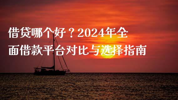借贷哪个好？2024年全面借款平台对比与选择指南_https://cj002.lansai.wang_期货问答_第1张