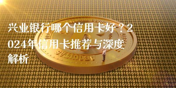 兴业银行哪个信用卡好？2024年信用卡推荐与深度解析_https://cj002.lansai.wang_会计问答_第1张