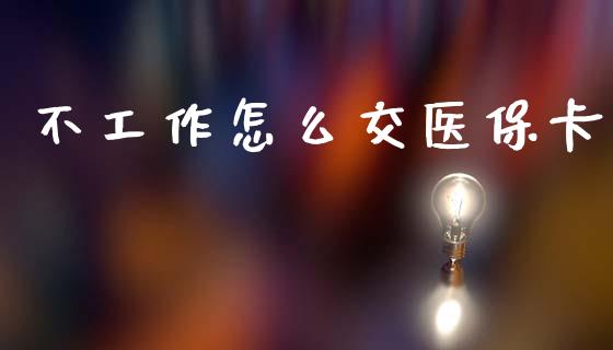 不工作怎么交医保卡_https://cj002.lansai.wang_保险问答_第1张